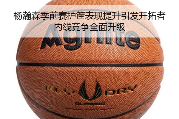 杨瀚森季前赛护筐表现提升引发开拓者内线竞争全面升级